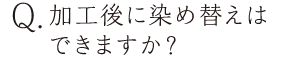 加工後に染め替えはできますか？