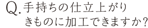 手持ちの仕立て上がりきものに加工できますか？