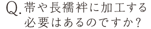 帯や長襦袢に加工する必要はあるのですか？